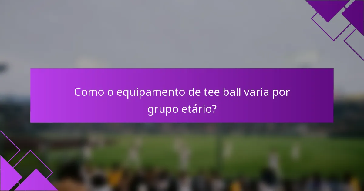 Como o equipamento de tee ball varia por grupo etário?