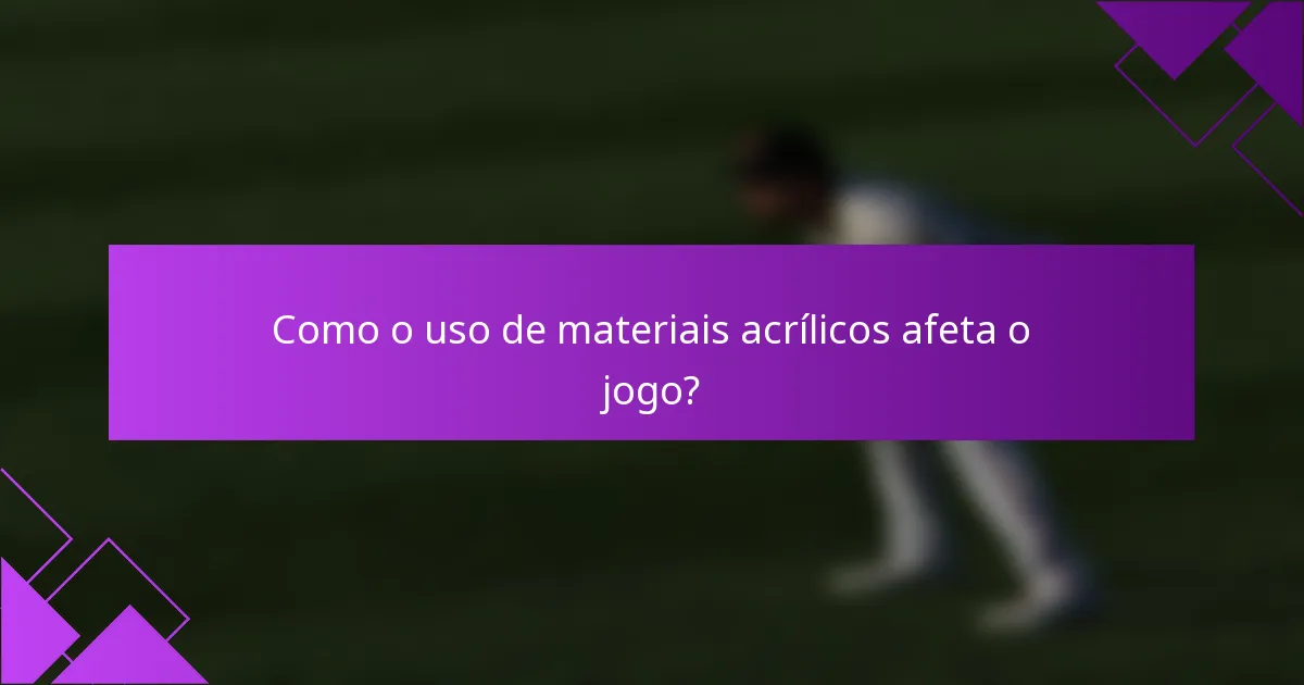 Como o uso de materiais acrílicos afeta o jogo?