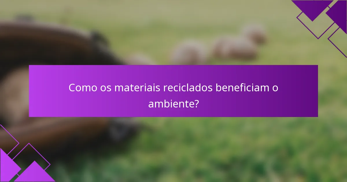 Como os materiais reciclados beneficiam o ambiente?