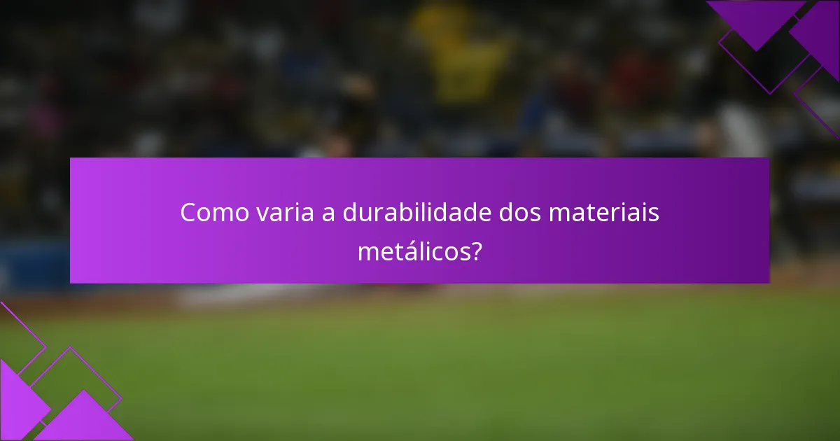 Como varia a durabilidade dos materiais metálicos?