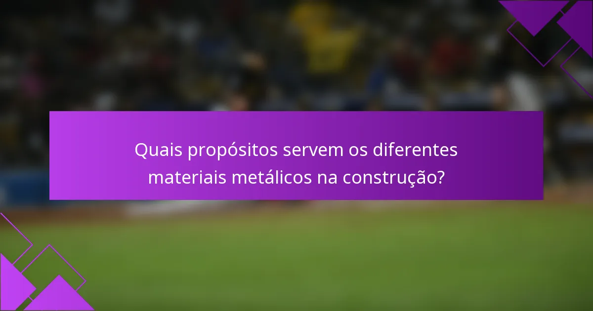 Quais propósitos servem os diferentes materiais metálicos na construção?