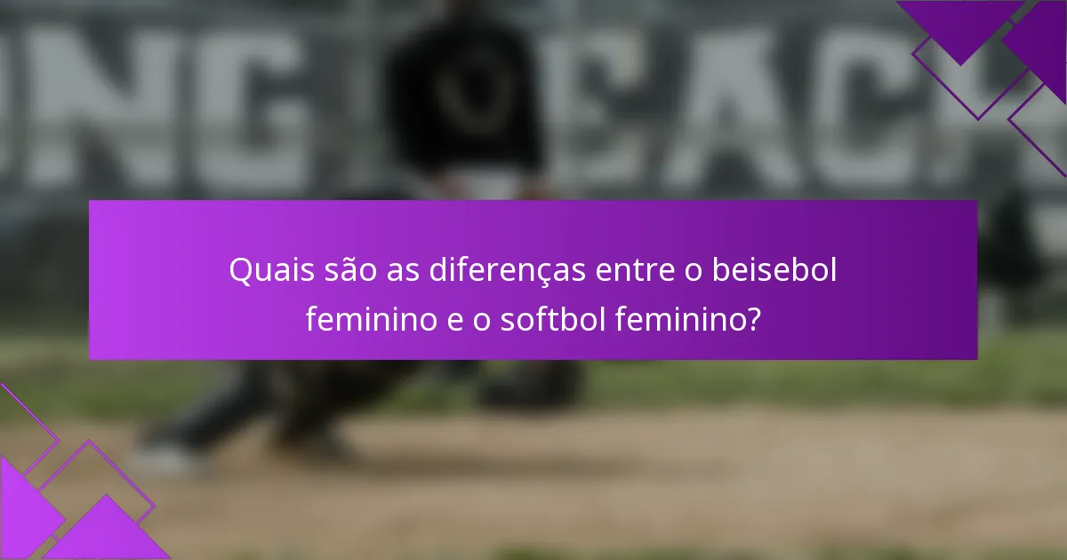Quais são as diferenças entre o beisebol feminino e o softbol feminino?