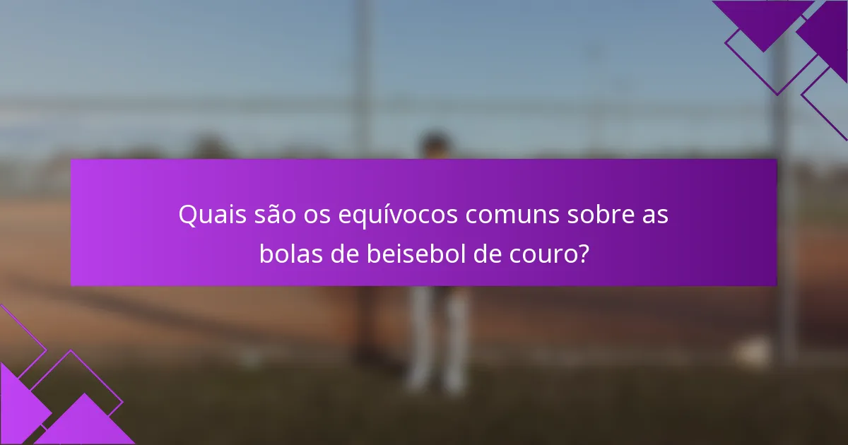 Quais são os equívocos comuns sobre as bolas de beisebol de couro?